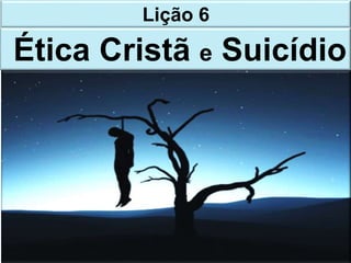 Lição 6
Ética Cristã e Suicídio
 