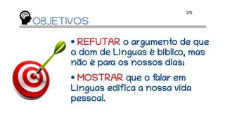 OBJETIVOS
• REFUTAR o argumento de que
o dom de Línguas é bíblico, mas
não é para os nossos dias;
• MOSTRAR que o falar em
Línguas edifica a nossa vida
pessoal.
2/6
 