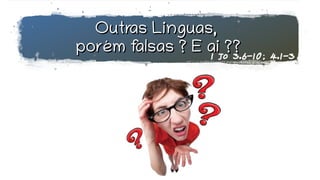 Outras Linguas,Outras Linguas,
porém falsas ? E ai ??porém falsas ? E ai ??1 Jo 3.6-10; 4.1-3
 