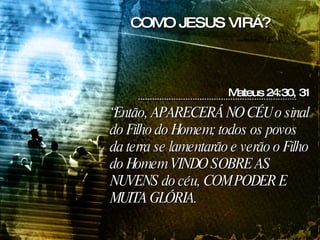 “ Então, APARECERÁ NO CÉU o sinal do Filho do Homem; todos os povos da terra se lamentarão e verão o Filho do Homem VINDO SOBRE AS NUVENS do céu, COM PODER E MUITA GLÓRIA.   Mateus 24:30, 31 COMO JESUS VIRÁ? 