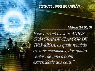 E ele enviará os seus ANJOS, COM GRANDE CLANGOR DE TROMBETA, os quais reunirão os seus escolhidos, dos quatro ventos, de uma a outra extremidade dos céus.” Mateus 24:30, 31 COMO JESUS VIRÁ? 