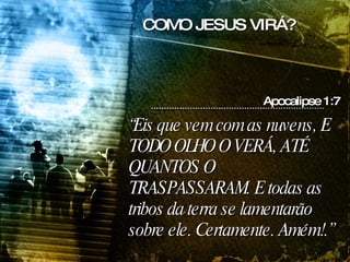 “ Eis que vem com as nuvens, E TODO OLHO O VERÁ, ATÉ QUANTOS O TRASPASSARAM. E todas as tribos da terra se lamentarão sobre ele. Certamente. Amém!.” Apocalipse 1:7 COMO JESUS VIRÁ? 