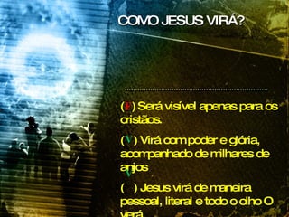 (   )   Será visível apenas para os cristãos. (  ) Virá com poder e glória, acompanhado de milhares de anjos  (  ) Jesus virá de maneira pessoal, literal e todo o olho O verá. COMO JESUS VIRÁ? F V  V  