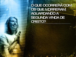 O QUE OCORRERÁ COM OS QUE MORRERAM, AGUARDANDO A SEGUNDA VINDA DE CRISTO? 