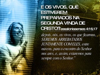 depois, nós, os vivos, os que ficarmos, SEREMOS ARREBATADOS JUNTAMENTE COM ELES, entre nuvens, para o encontro do Senhor nos ares, e, assim, estaremos para sempre com o Senhor.” 1Tessalonissenses 4:16,17 E OS VIVOS, QUE ESTIVEREM PREPARADOS NA SEGUNDA VINDA DE CRISTO? 