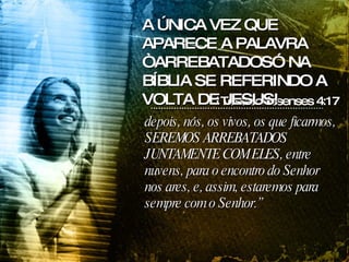 depois, nós, os vivos, os que ficarmos, SEREMOS ARREBATADOS JUNTAMENTE COM ELES, entre nuvens, para o encontro do Senhor nos ares, e, assim, estaremos para sempre com o Senhor.” 1Tessalonissenses 4:17 A ÚNICA VEZ QUE APARECE A PALAVRA “ARREBATADOS” NA BÍBLIA SE REFERINDO A VOLTA DE JESUS! 
