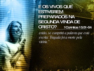 então, se cumprirá a palavra que está escrita: Tragada foi a morte pela vitória.” 1Corintios 15:51-54 E OS VIVOS QUE ESTIVEREM PREPARADOS NA SEGUNDA VINDA DE CRISTO? 