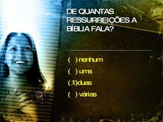 (  )   nenhum  (  ) uma  (  )duas  (  ) várias DE QUANTAS RESSURREIÇÕES A BÍBLIA FALA? X 