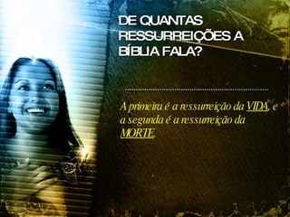 A primeira é a ressurreição da  VIDA , e a segunda é a ressurreição da  MORTE . DE QUANTAS RESSURREIÇÕES A BÍBLIA FALA? 