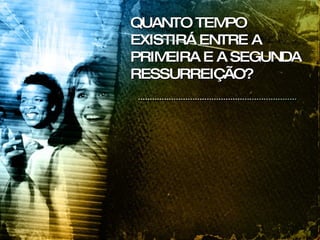 QUANTO TEMPO EXISTIRÁ ENTRE A PRIMEIRA E A SEGUNDA RESSURREIÇÃO? 