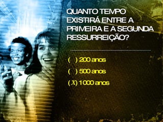 (  ) 200 anos  (  ) 500 anos  (  ) 1000 anos X   QUANTO TEMPO EXISTIRÁ ENTRE A PRIMEIRA E A SEGUNDA RESSURREIÇÃO? 