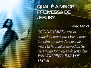 “ NÃO SE TURBE o vosso coração; credes em Deus, crede também em mim. Na casa de meu Pai há muitas moradas. Se assim não fora, eu vo-lo teria dito. Pois VOU PREPARAR-VOS LUGAR.   João 14:1-3 QUAL É A MAIOR PROMESSA DE JESUS? 
