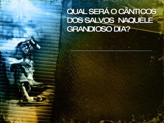 QUAL SERÁ O CÂNTICOS DOS SALVOS  NAQUELE GRANDIOSO DIA? 
