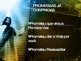 PROMESSAS JÁ CUMPRIDAS Prometeu que viria a Primeira Vez Prometeu dar a Vida por você Prometeu Ressuscitar  