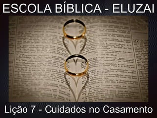 ESCOLA BÍBLICA - ELUZAI
Lição 7 - Cuidados no Casamento
 