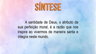 A santidade de Deus, o atributo da
sua perfeição moral, é a razão que nos
inspira ao vivermos de maneira santa e
íntegra neste mundo.
 