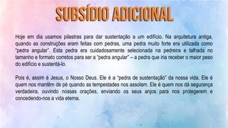 Hoje em dia usamos pilastras para dar sustentação a um edifício. Na arquitetura antiga,
quando as construções eram feitas com pedras, uma pedra muito forte era utilizada como
“pedra angular”. Esta pedra era cuidadosamente selecionada na pedreira e talhada no
tamanho e formato corretos para ser a “pedra angular” – a pedra que iria receber o maior peso
do edifício e sustentá-lo.
Pois é, assim é Jesus, o Nosso Deus. Ele é a “pedra de sustentação” da nossa vida. Ele é
quem nos mantêm de pé quando as tempestades nos assolam. Ele é quem nos dá segurança
verdadeira, ouvindo nossas orações, enviando os seus anjos para nos protegerem e
concedendo-nos a vida eterna.
 