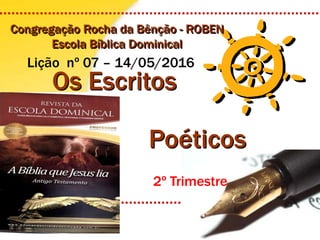 Poéticos
Os Escritos
Congregação Rocha da Bênção - ROBEN
Escola Bíblica Dominical
Lição nº 07 – 14/05/2016
2º Trimestre
 