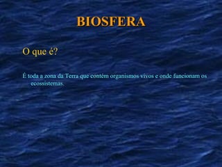 BIOSFERA O que é? É toda a zona da Terra que contém organismos vivos e onde funcionam os ecossistemas. 