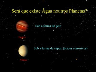 Será que existe Água noutros Planetas? Júpiter Sob a forma de gelo Vénus Sob a forma de vapor, (ácidos corrosivos) 
