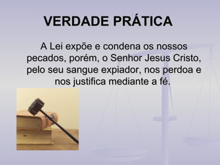 VERDADE PRÁTICA
A Lei expõe e condena os nossos
pecados, porém, o Senhor Jesus Cristo,
pelo seu sangue expiador, nos perdoa e
nos justifica mediante a fé.

 