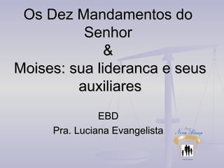 Os Dez Mandamentos do
Senhor
&
Moises: sua lideranca e seus
auxiliares
EBD
Pra. Luciana Evangelista

 
