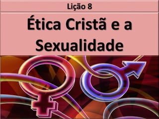 Lição 8
Ética Cristã e a
Sexualidade
 