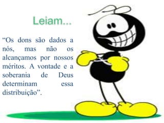 “Os dons são dados a
nós, mas não os
alcançamos por nossos
méritos. A vontade e a
soberania de Deus
determinam essa
distribuição”.
 