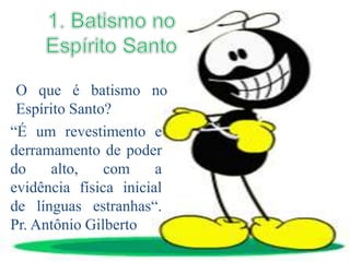 O que é batismo no
Espírito Santo?
“É um revestimento e
derramamento de poder
do alto, com a
evidência física inicial
de línguas estranhas“.
Pr. Antônio Gilberto
 
