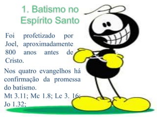 Foi profetizado por
Joel, aproximadamente
800 anos antes de
Cristo.
Nos quatro evangelhos há
confirmação da promessa
do batismo.
Mt 3.11; Mc 1.8; Lc 3. 16;
Jo 1.32;
 