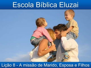 Escola Bíblica Eluzai
Lição 8 - A missão de Marido, Esposa e Filhos
 