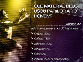 Não é por acaso que: Os 30% restantes Oxigênio (65%)  Carbono (18%) Hidrogênio (10%)  Nitrogênio (3%) Cálcio (2%) Potássio (0,35%) e muitos outros... Gênesis 2:7 QUE MATERIAL DEUS USOU PARA CRIAR O HOMEM? 