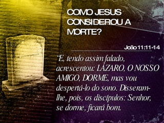 “ E, tendo assim falado, acrescentou: LÁZARO, O NOSSO AMIGO, DORME, mas vou despertá-lo do sono. Disseram-lhe, pois, os discípulos: Senhor, se dorme, ficará bom.  João 11:11-14 COMO JESUS CONSIDEROU A MORTE? 