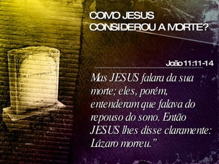 Mas JESUS falara da sua morte; eles, porém, entenderam que falava do repouso do sono. Então JESUS lhes disse claramente: Lázaro morreu.” João 11:11-14 COMO JESUS CONSIDEROU A MORTE? 