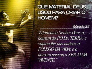 “ E formou o Senhor Deus o homem do PÓ DA TERRA, e soprou-lhe nas narinas o FÔLEGO DA VIDA; e o homem passou a SER ALMA VIVENTE.” Gênesis 2:7 QUE MATERIAL DEUS USOU PARA CRIAR O HOMEM? 