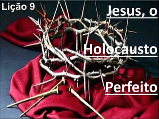 Jesus, o
Holocausto
Perfeito
Lição 9
 