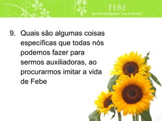 Febe
                        Seu Nome Significa “Luz do Mundo”




9. Quais são algumas coisas
   específicas que todas nós
   podemos fazer para
   sermos auxiliadoras, ao
   procurarmos imitar a vida
   de Febe
 