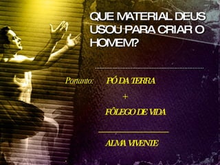 Portanto:  PÓ DA TERRA + FÔLEGO DE VIDA __________________  ALMA VIVENTE . QUE MATERIAL DEUS USOU PARA CRIAR O HOMEM? 