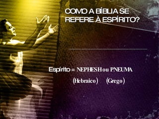 COMO A BÍBLIA SE REFERE À ESPÍRITO? Espírito =  NEPHESH ou PNEUMA (Hebraico)  (Grego) 