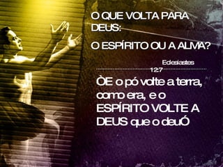 O QUE VOLTA PARA DEUS:  O ESPÍRITO OU A ALMA? “ E o pó volte a terra, como era, e o ESPÍRITO VOLTE A DEUS que o deu” Eclesiastes 12:7 
