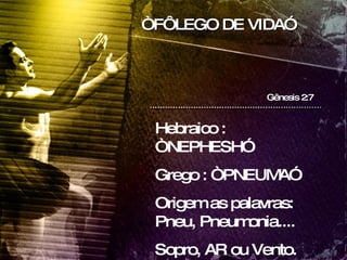 “ FÔLEGO DE VIDA” Gênesis 2:7 Hebraico : “NEPHESH” Grego : “PNEUMA” Origem as palavras: Pneu, Pneumonia.... Sopro, AR ou Vento. 