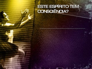 ESTE ESPÍRITO TEM CONSCIÊNCIA? 