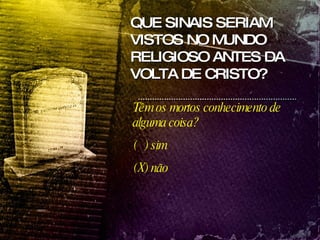 QUE SINAIS SERIAM VISTOS NO MUNDO RELIGIOSO ANTES DA VOLTA DE CRISTO? Têm os mortos conhecimento de alguma coisa?  (  ) sim (  ) não X 