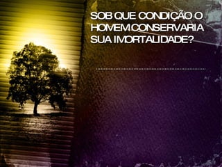 SOB QUE CONDIÇÃO O HOMEM CONSERVARIA SUA IMORTALIDADE? 