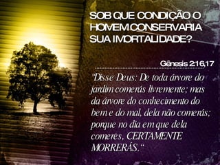 “ Disse Deus: De toda árvore do jardim comerás livremente; mas da árvore do conhecimento do bem e do mal, dela não comerás; porque no dia em que dela comeres, CERTAMENTE MORRERÁS.“ Gênesis 2:16,17 SOB QUE CONDIÇÃO O HOMEM CONSERVARIA SUA IMORTALIDADE? 