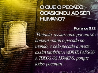 “ Portanto, assim como por um só homem entrou o pecado no mundo, e pelo pecado a morte, assim também  A MORTE PASSOU A TODOS OS HOMENS , porque todos pecaram.” Romanos 5:12 O QUE O PECADO OCASIONOU AO SER HUMANO? 