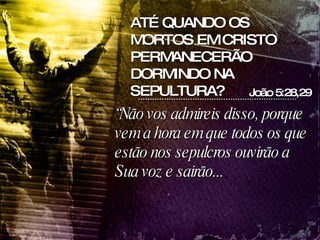“ Não vos admireis disso, porque vem a hora em que todos os que estão nos sepulcros ouvirão a Sua voz e sairão...   João 5:28,29 ATÉ QUANDO OS MORTOS EM CRISTO PERMANECERÃO DORMINDO NA SEPULTURA? 