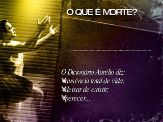 O QUE É MORTE? O Dicionário Aurélio diz:  ausência total de vida;  deixar de existir;  perecer... 