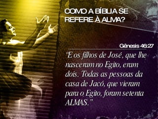 “ E os filhos de José, que lhe nasceram no Egito, eram dois. Todas as pessoas da casa de Jacó, que vieram para o Egito, foram setenta ALMAS.” Gênesis 46:27 COMO A BÍBLIA SE REFERE À ALMA? 