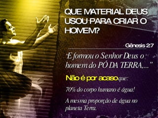 “ E formou o Senhor Deus o homem do PÓ DA TERRA,...” Não é por acaso  que: 70% do corpo humano é água! A mesma proporção de água no planeta Terra. ,  Gênesis 2:7 QUE MATERIAL DEUS USOU PARA CRIAR O HOMEM? 